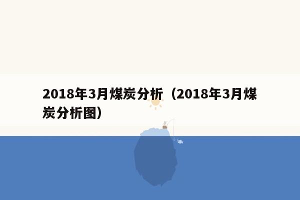 2018年3月煤炭分析（2018年3月煤炭分析图）