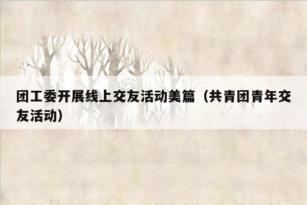 团工委开展线上交友活动美篇（共青团青年交友活动）