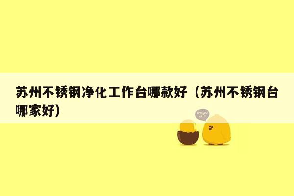苏州不锈钢净化工作台哪款好（苏州不锈钢台哪家好）