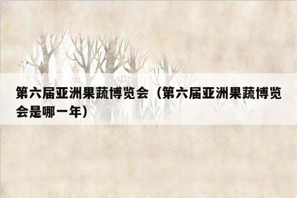 第六届亚洲果蔬博览会（第六届亚洲果蔬博览会是哪一年）