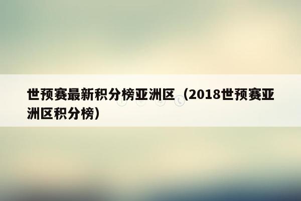 世预赛最新积分榜亚洲区（2018世预赛亚洲区积分榜）