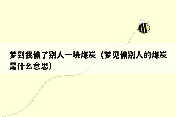 梦到我偷了别人一块煤炭（梦见偷别人的煤炭是什么意思）