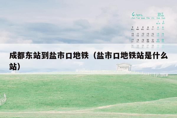 成都东站到盐市口地铁（盐市口地铁站是什么站）