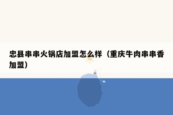 忠县串串火锅店加盟怎么样（重庆牛肉串串香加盟）