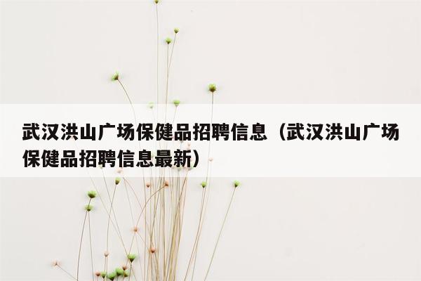 武汉洪山广场保健品招聘信息（武汉洪山广场保健品招聘信息最新）