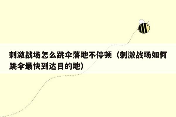 刺激战场怎么跳伞落地不停顿（刺激战场如何跳伞最快到达目的地）