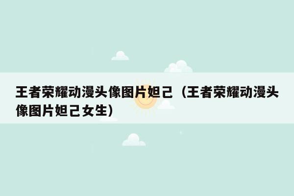 王者荣耀动漫头像图片妲己（王者荣耀动漫头像图片妲己女生）