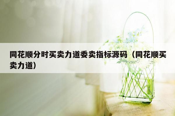 同花顺分时买卖力道委卖指标源码（同花顺买卖力道）