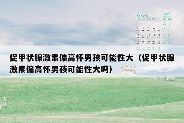 促甲状腺激素偏高怀男孩可能性大（促甲状腺激素偏高怀男孩可能性大吗）