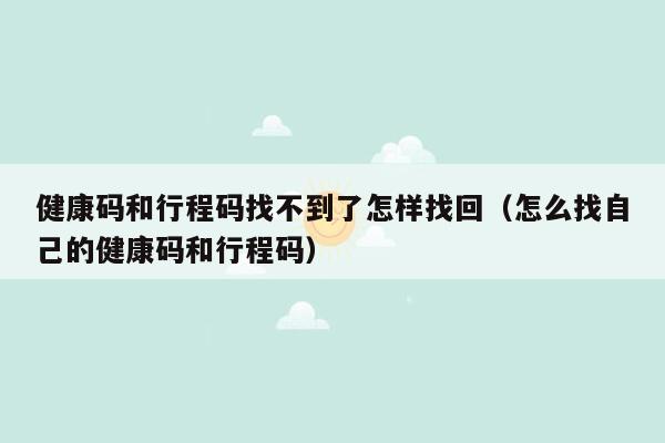 健康码和行程码找不到了怎样找回（怎么找自己的健康码和行程码）