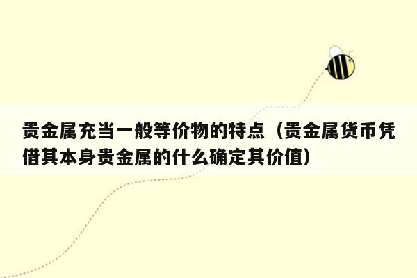 贵金属充当一般等价物的特点（贵金属货币凭借其本身贵金属的什么确定其价值）