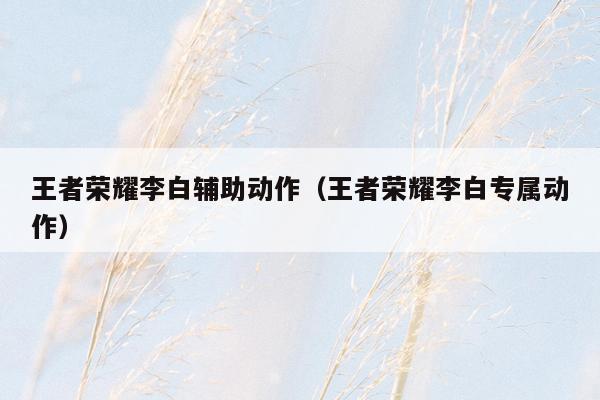 王者荣耀李白辅助动作（王者荣耀李白专属动作）