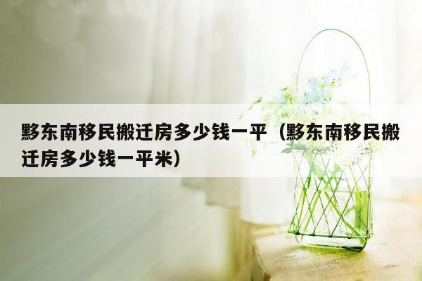 黟东南移民搬迁房多少钱一平（黟东南移民搬迁房多少钱一平米）