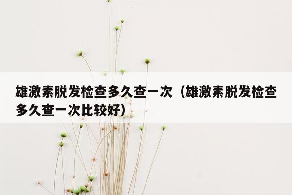 雄激素脱发检查多久查一次（雄激素脱发检查多久查一次比较好）