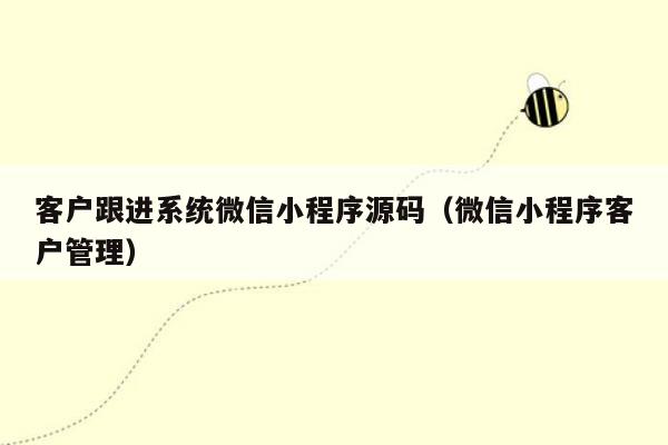 客户跟进系统微信小程序源码（微信小程序客户管理）