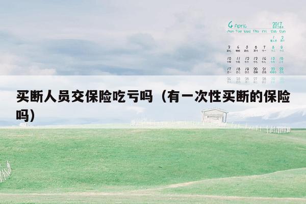 买断人员交保险吃亏吗（有一次性买断的保险吗）