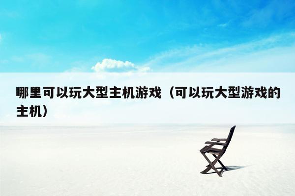 哪里可以玩大型主机游戏（可以玩大型游戏的主机）