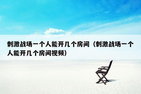 刺激战场一个人能开几个房间（刺激战场一个人能开几个房间视频）