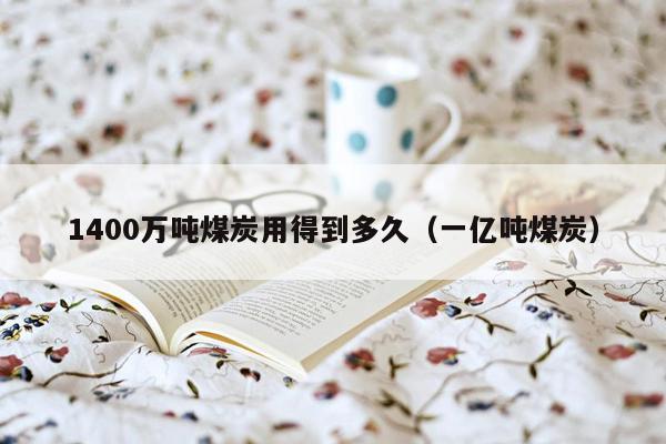 1400万吨煤炭用得到多久（一亿吨煤炭）