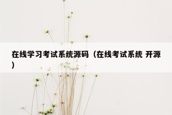 在线学习考试系统源码（在线考试系统 开源）