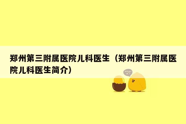 郑州第三附属医院儿科医生（郑州第三附属医院儿科医生简介）