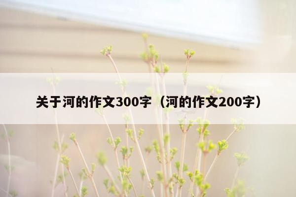 关于河的作文300字（河的作文200字）