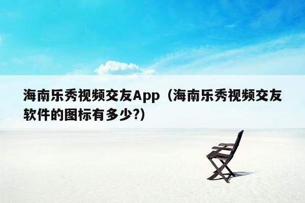 海南乐秀视频交友App（海南乐秀视频交友软件的图标有多少?）