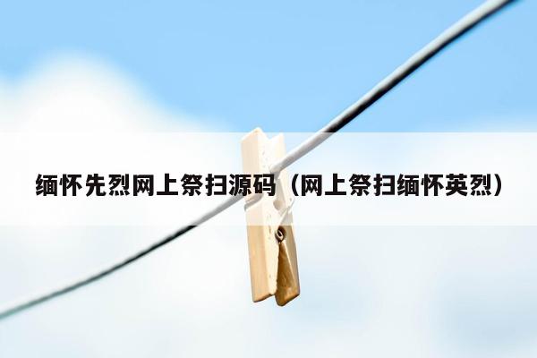 缅怀先烈网上祭扫源码（网上祭扫缅怀英烈）