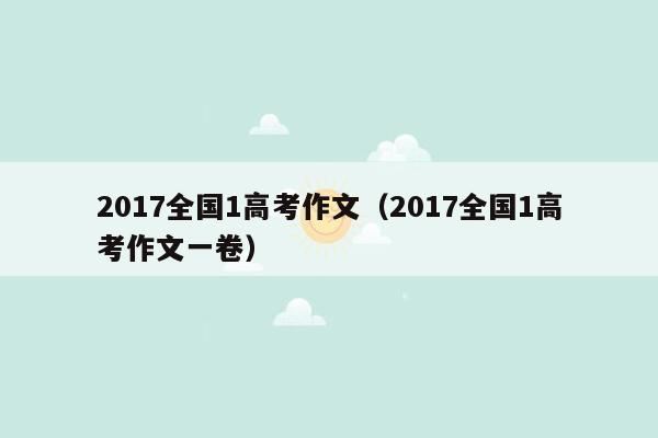 2017全国1高考作文（2017全国1高考作文一卷）