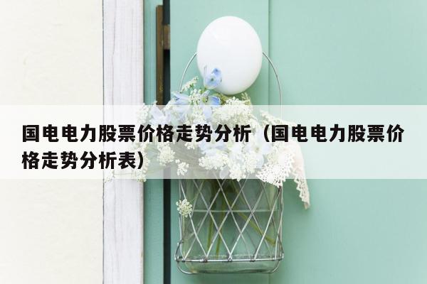 国电电力股票价格走势分析（国电电力股票价格走势分析表）