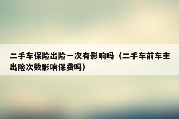 二手车保险出险一次有影响吗（二手车前车主出险次数影响保费吗）