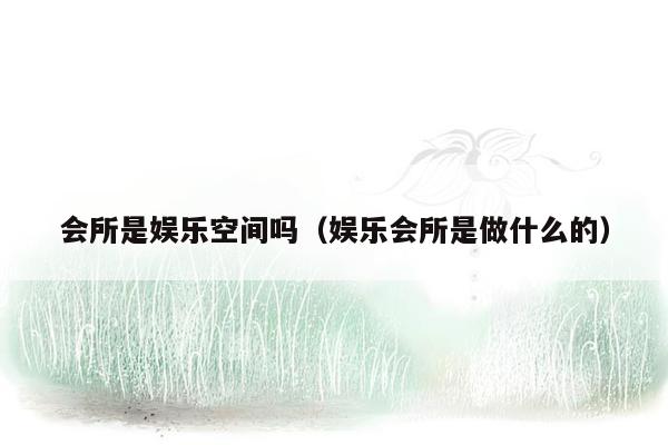 会所是娱乐空间吗（娱乐会所是做什么的）