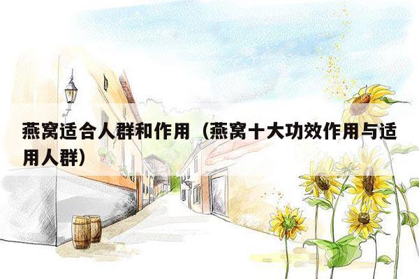 燕窝适合人群和作用（燕窝十大功效作用与适用人群）
