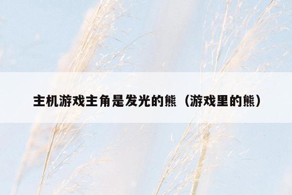 主机游戏主角是发光的熊（游戏里的熊）