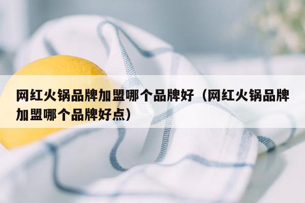 网红火锅品牌加盟哪个品牌好（网红火锅品牌加盟哪个品牌好点）