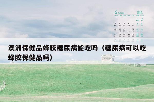 澳洲保健品蜂胶糖尿病能吃吗（糖尿病可以吃蜂胶保健品吗）
