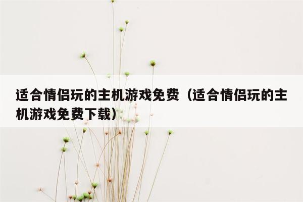 适合情侣玩的主机游戏免费（适合情侣玩的主机游戏免费下载）