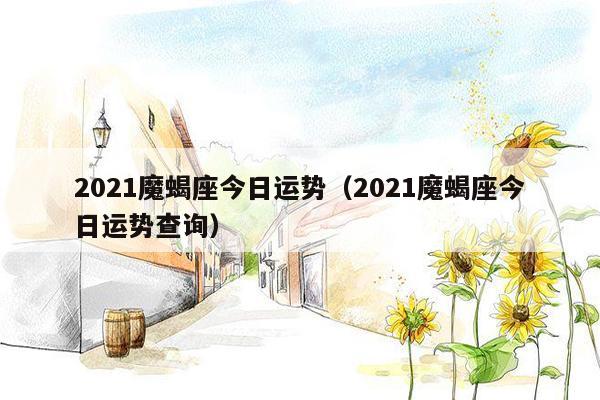 2021魔蝎座今日运势（2021魔蝎座今日运势查询）