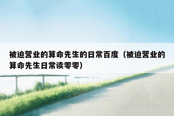 被迫营业的算命先生的日常百度（被迫营业的算命先生日常读零零）
