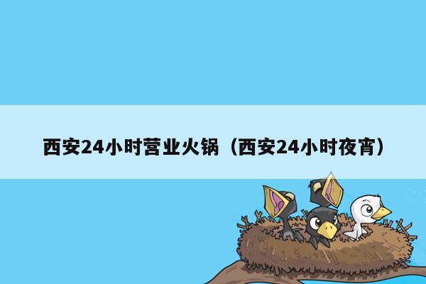 西安24小时营业火锅（西安24小时夜宵）