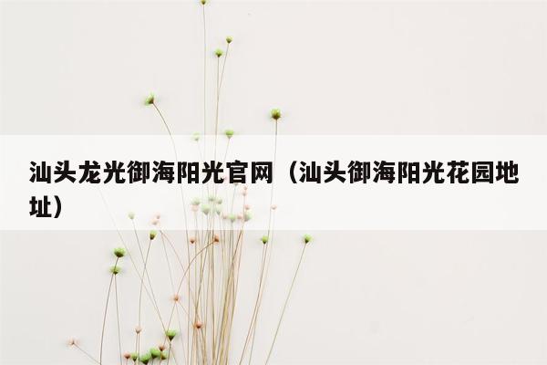 汕头龙光御海阳光官网（汕头御海阳光花园地址）