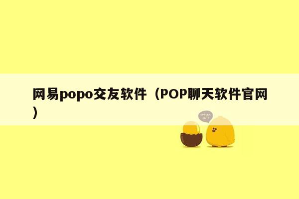 网易popo交友软件（POP聊天软件官网）