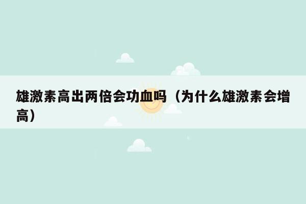 雄激素高出两倍会功血吗（为什么雄激素会增高）