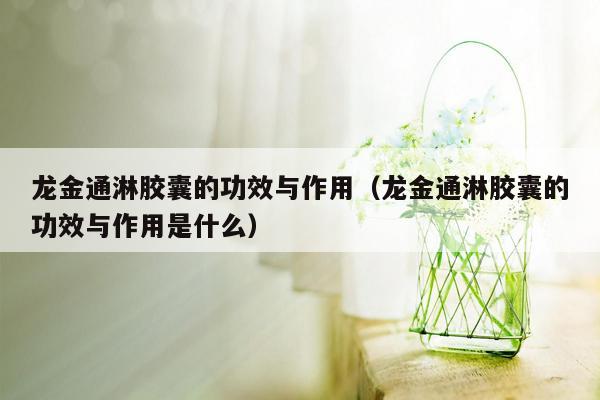 龙金通淋胶囊的功效与作用（龙金通淋胶囊的功效与作用是什么）
