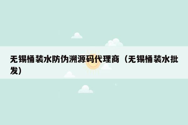 无锡桶装水防伪溯源码代理商（无锡桶装水批发）