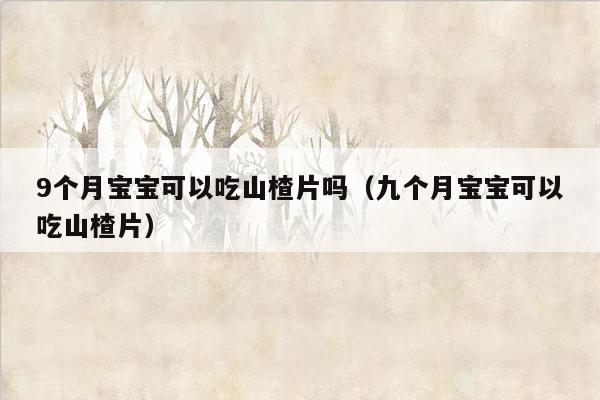 9个月宝宝可以吃山楂片吗（九个月宝宝可以吃山楂片）