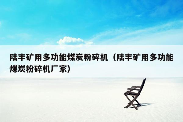 陆丰矿用多功能煤炭粉碎机（陆丰矿用多功能煤炭粉碎机厂家）