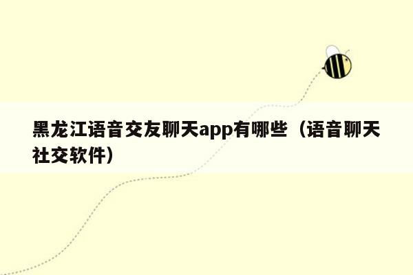 黑龙江语音交友聊天app有哪些（语音聊天社交软件）