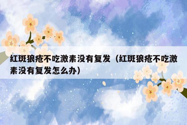 红斑狼疮不吃激素没有复发（红斑狼疮不吃激素没有复发怎么办）