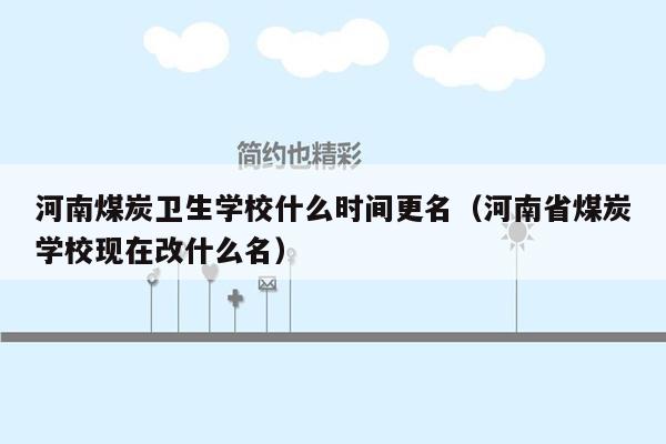 河南煤炭卫生学校什么时间更名（河南省煤炭学校现在改什么名）